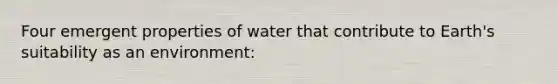 Four emergent properties of water that contribute to Earth's suitability as an environment: