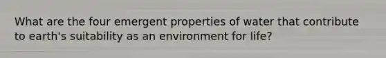 What are the four emergent properties of water that contribute to earth's suitability as an environment for life?