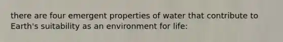 there are four emergent properties of water that contribute to Earth's suitability as an environment for life: