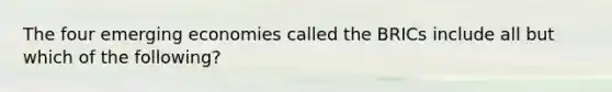 The four emerging economies called the BRICs include all but which of the following?