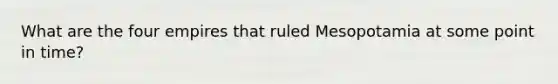 What are the four empires that ruled Mesopotamia at some point in time?