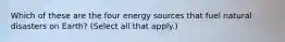 Which of these are the four energy sources that fuel natural disasters on Earth? (Select all that apply.)