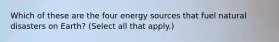 Which of these are the four energy sources that fuel natural disasters on Earth? (Select all that apply.)