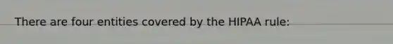 There are four entities covered by the HIPAA rule: