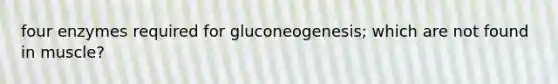 four enzymes required for gluconeogenesis; which are not found in muscle?