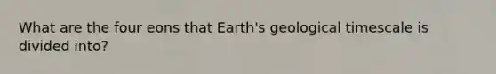 What are the four eons that Earth's geological timescale is divided into?