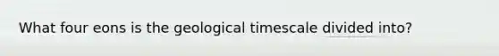 What four eons is the geological timescale divided into?