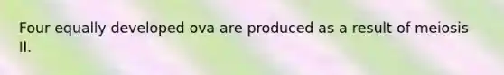 Four equally developed ova are produced as a result of meiosis II.