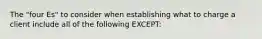 The "four Es" to consider when establishing what to charge a client include all of the following EXCEPT: