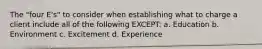 The "four E's" to consider when establishing what to charge a client include all of the following EXCEPT: a. Education b. Environment c. Excitement d. Experience