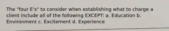 The "four E's" to consider when establishing what to charge a client include all of the following EXCEPT: a. Education b. Environment c. Excitement d. Experience