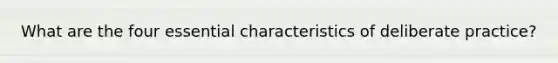 What are the four essential characteristics of deliberate practice?