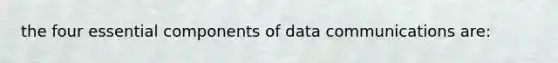 the four essential components of data communications are: