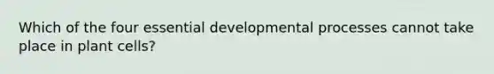 Which of the four essential developmental processes cannot take place in plant cells?