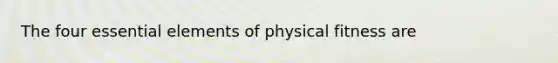 The four essential elements of physical fitness are