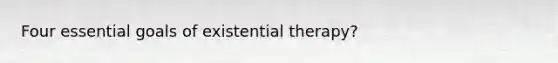 Four essential goals of existential therapy?