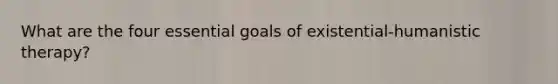 What are the four essential goals of existential-humanistic therapy?