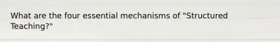 What are the four essential mechanisms of "Structured Teaching?"