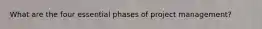 What are the four essential phases of project management?