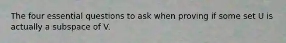 The four essential questions to ask when proving if some set U is actually a subspace of V.