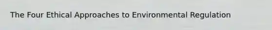 The Four Ethical Approaches to Environmental Regulation