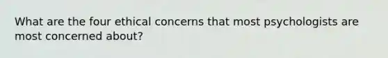 What are the four ethical concerns that most psychologists are most concerned about?