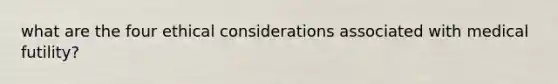 what are the four ethical considerations associated with medical futility?