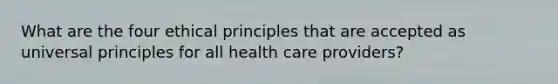 What are the four ethical principles that are accepted as universal principles for all health care providers?