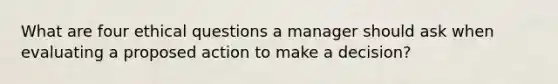 What are four ethical questions a manager should ask when evaluating a proposed action to make a decision?