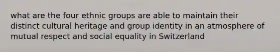 what are the four ethnic groups are able to maintain their distinct cultural heritage and group identity in an atmosphere of mutual respect and social equality in Switzerland