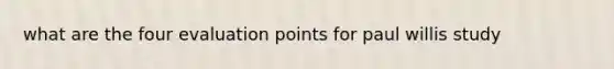 what are the four evaluation points for paul willis study