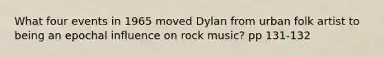 What four events in 1965 moved Dylan from urban folk artist to being an epochal influence on rock music? pp 131-132