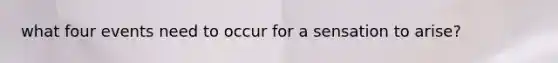 what four events need to occur for a sensation to arise?