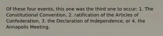 Of these four events, this one was the third one to occur: 1. The Constitutional Convention, 2. ratification of the Articles of Confederation, 3. the Declaration of Independence, or 4. the Annapolis Meeting.