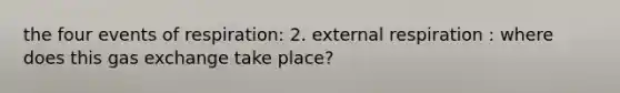 the four events of respiration: 2. external respiration : where does this gas exchange take place?