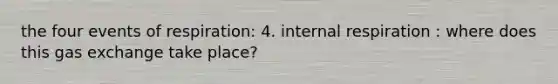 the four events of respiration: 4. internal respiration : where does this gas exchange take place?