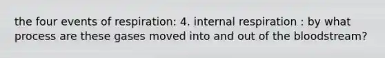the four events of respiration: 4. internal respiration : by what process are these gases moved into and out of the bloodstream?