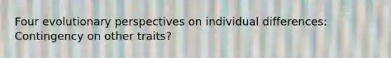 Four evolutionary perspectives on individual differences: Contingency on other traits?