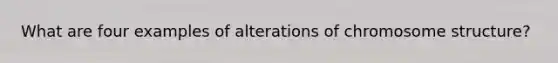 What are four examples of alterations of chromosome structure?