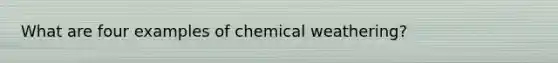 What are four examples of chemical weathering?