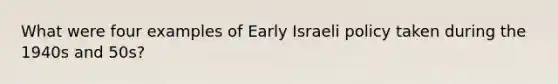 What were four examples of Early Israeli policy taken during the 1940s and 50s?