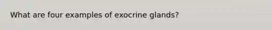 What are four examples of exocrine glands?