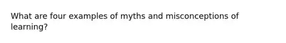 What are four examples of myths and misconceptions of learning?