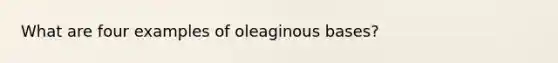 What are four examples of oleaginous bases?