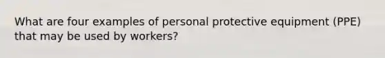 What are four examples of personal protective equipment (PPE) that may be used by workers?