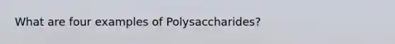 What are four examples of Polysaccharides?