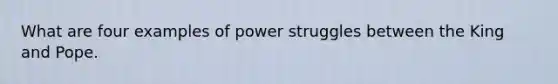 What are four examples of power struggles between the King and Pope.