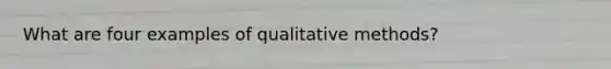 What are four examples of qualitative methods?