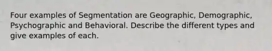 Four examples of Segmentation are Geographic, Demographic, Psychographic and Behavioral. Describe the different types and give examples of each.