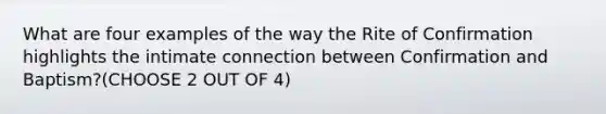 What are four examples of the way the Rite of Confirmation highlights the intimate connection between Confirmation and Baptism?(CHOOSE 2 OUT OF 4)